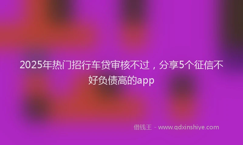 2025年热门招行车贷审核不过，分享5个征信不好负债高的app
