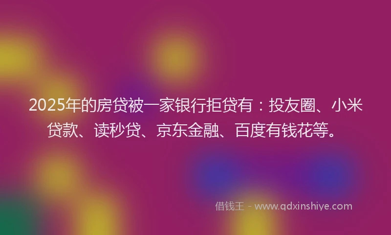 2025年的房贷被一家银行拒贷有：投友圈、小米贷款、读秒贷、京东金融、百度有钱花等。