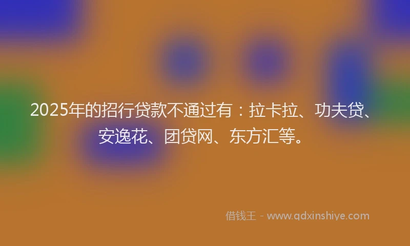 2025年的招行贷款不通过有：拉卡拉、功夫贷、安逸花、团贷网、东方汇等。