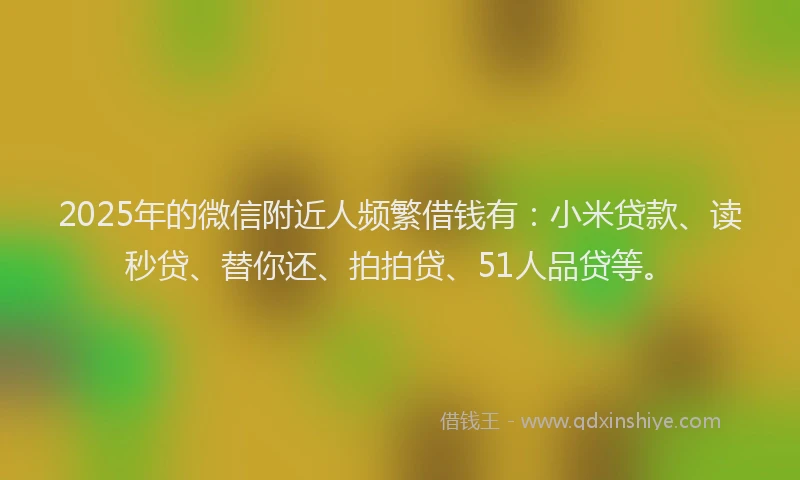 2025年的微信附近人频繁借钱有:小米贷款、读秒贷、替你还、拍拍贷、51人品贷等。