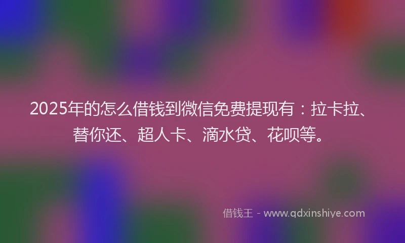 2025年的怎么借钱到微信免费提现有：拉卡拉、替你还、超人卡、滴水贷、花呗等。