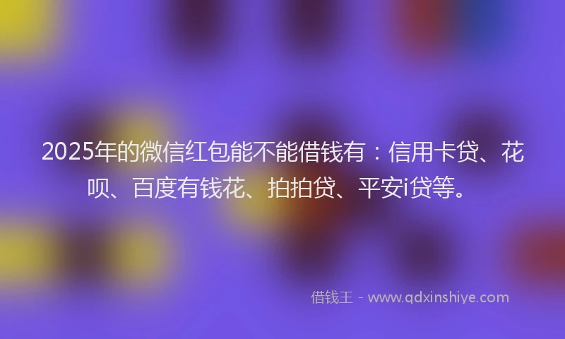 2025年的微信红包能不能借钱有：信用卡贷、花呗、百度有钱花、拍拍贷、平安i贷等。