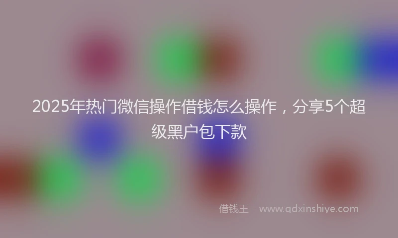 2025年热门微信操作借钱怎么操作，分享5个超级黑户包下款
