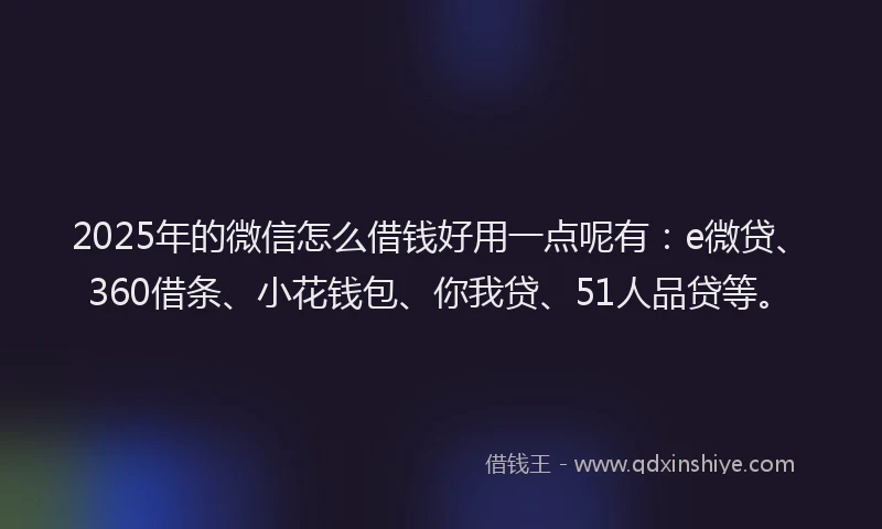 2025年的微信怎么借钱好用一点呢有：e微贷、360借条、小花钱包、你我贷、51人品贷等。