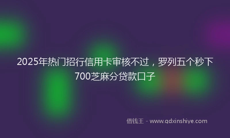 2025年热门招行信用卡审核不过，罗列五个秒下700芝麻分贷款口子
