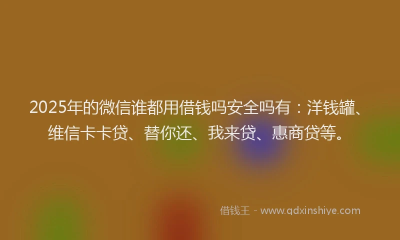 2025年的微信谁都用借钱吗安全吗有：洋钱罐、维信卡卡贷、替你还、我来贷、惠商贷等。