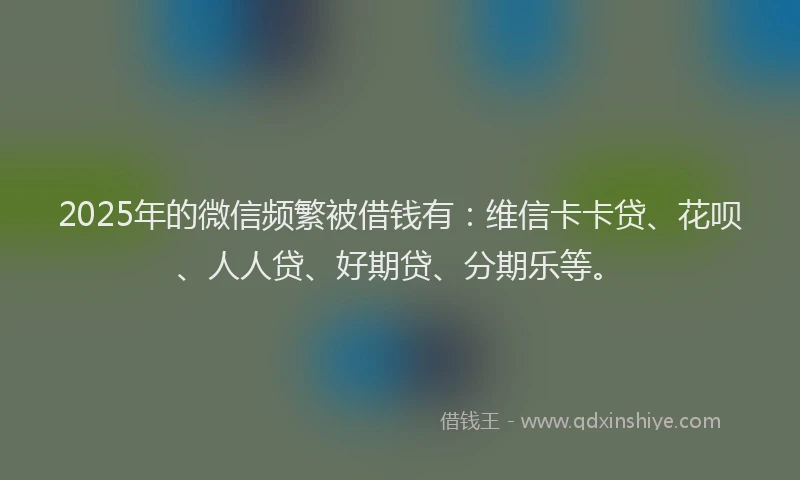 2025年的微信频繁被借钱有：维信卡卡贷、花呗、人人贷、好期贷、分期乐等。