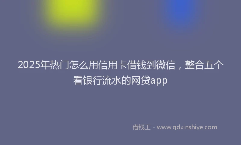 2025年热门怎么用信用卡借钱到微信，整合五个看银行流水的网贷app
