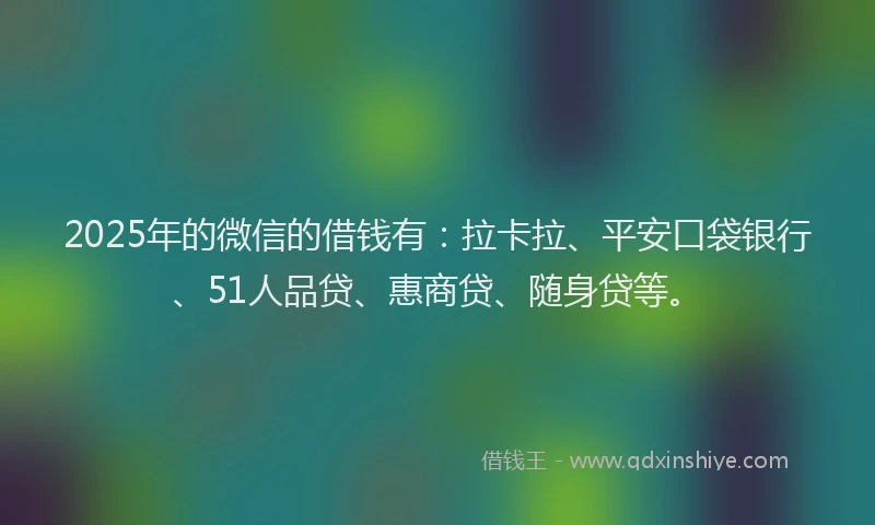 2025年的微信的借钱有：拉卡拉、平安口袋银行、51人品贷、惠商贷、随身贷等。