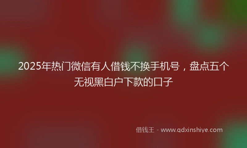2025年热门微信有人借钱不换手机号，盘点五个无视黑白户下款的口子