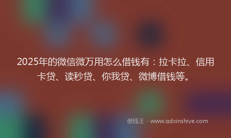 2025年的微信微万用怎么借钱有：拉卡拉、信用卡贷、读秒贷、你我贷、微博借钱等。