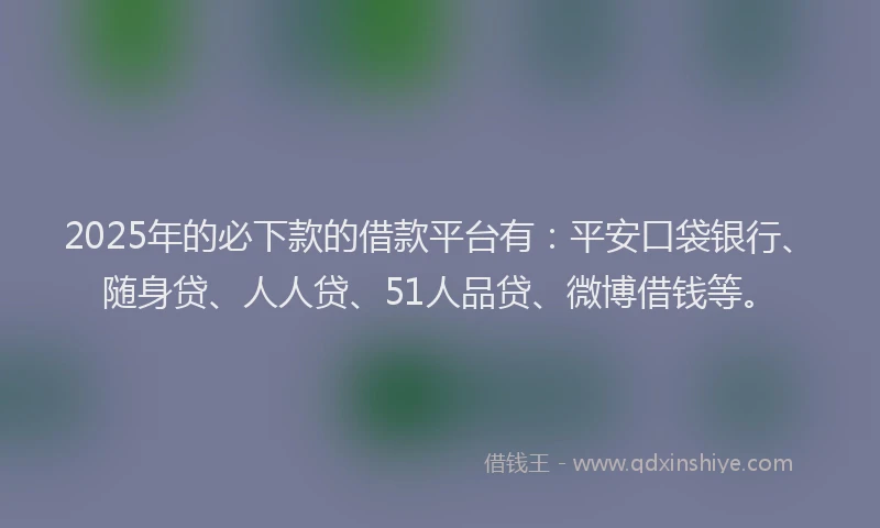 2025年的必下款的借款平台有：平安口袋银行、随身贷、人人贷、51人品贷、微博借钱等。
