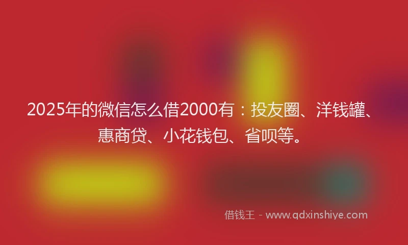 2025年的微信怎么借2000有：投友圈、洋钱罐、惠商贷、小花钱包、省呗等。