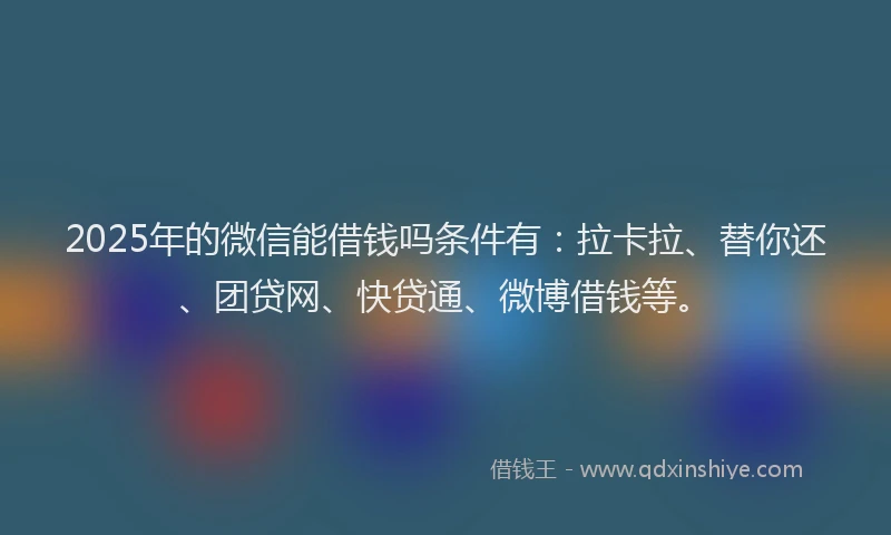 2025年的微信能借钱吗条件有：拉卡拉、替你还、团贷网、快贷通、微博借钱等。