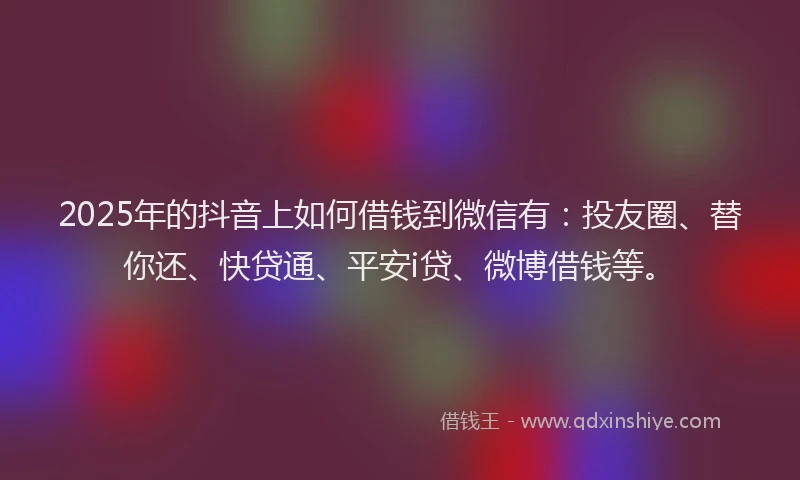2025年的抖音上如何借钱到微信有：投友圈、替你还、快贷通、平安i贷、微博借钱等。