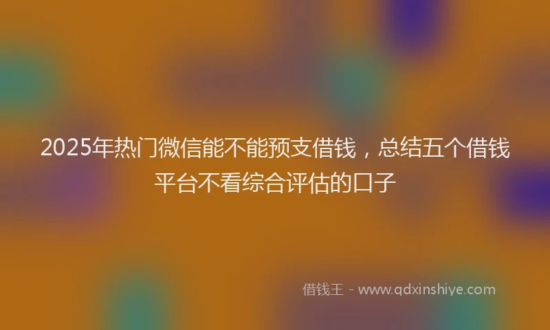 2025年热门微信能不能预支借钱，总结五个借钱平台不看综合评估的口子