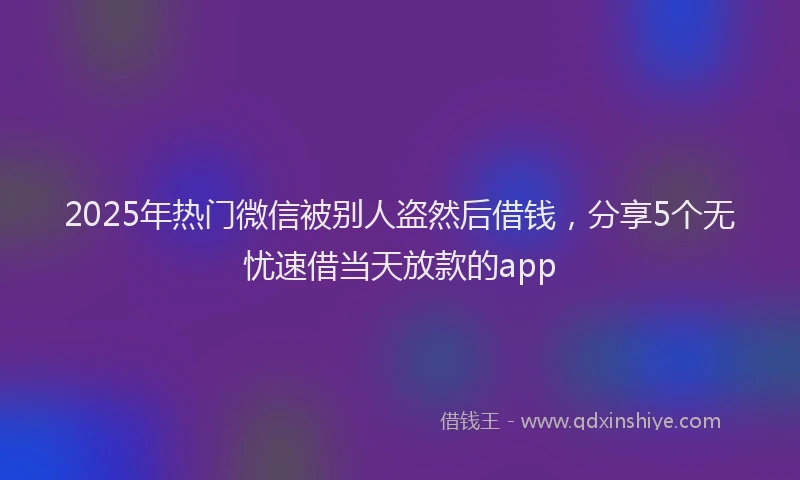 2025年热门微信被别人盗然后借钱，分享5个无忧速借当天放款的app