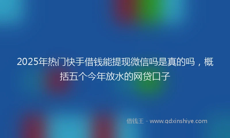 2025年热门快手借钱能提现微信吗是真的吗，概括五个今年放水的网贷口子