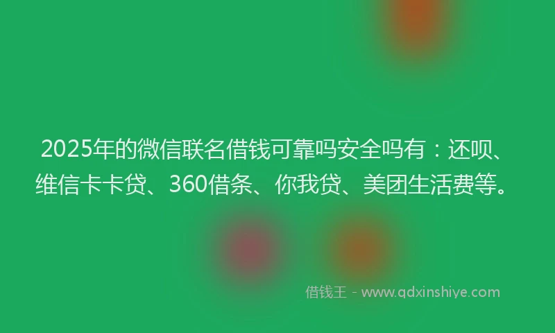 2025年的微信联名借钱可靠吗安全吗有：还呗、维信卡卡贷、360借条、你我贷、美团生活费等。
