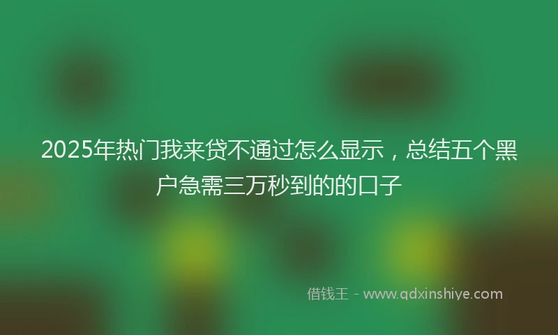 2025年热门我来贷不通过怎么显示，总结五个黑户急需三万秒到的的口子