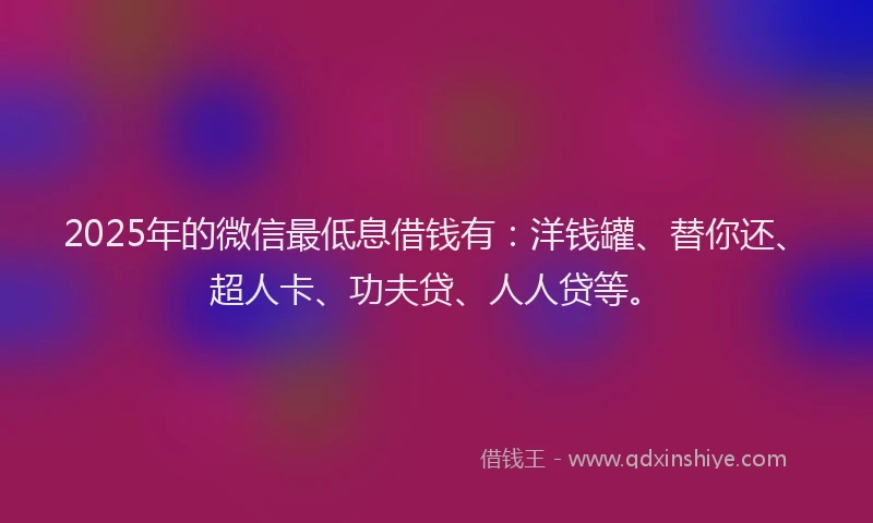 2025年的微信最低息借钱有：洋钱罐、替你还、超人卡、功夫贷、人人贷等。