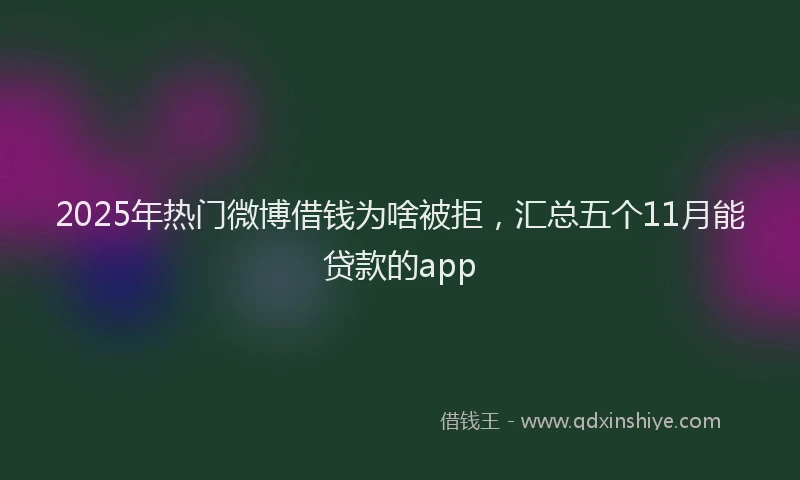 2025年热门微博借钱为啥被拒，汇总五个11月能贷款的app
