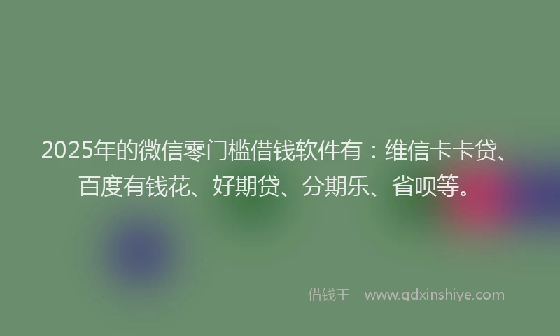 2025年的微信零门槛借钱软件有：维信卡卡贷、百度有钱花、好期贷、分期乐、省呗等。