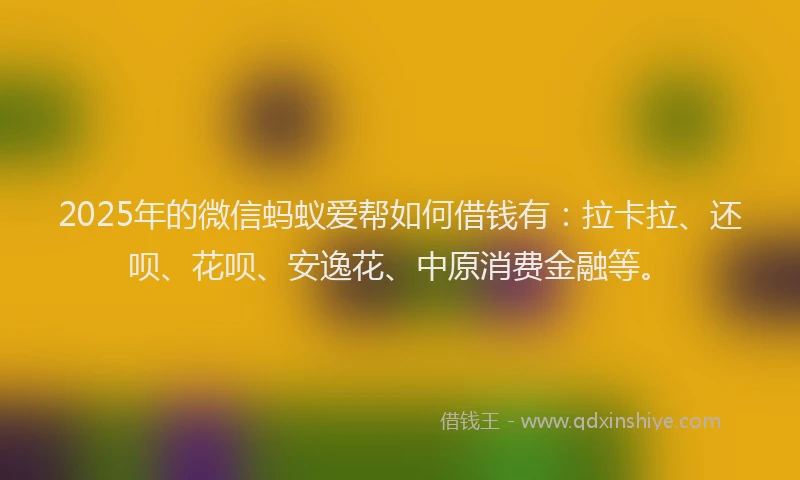 2025年的微信蚂蚁爱帮如何借钱有：拉卡拉、还呗、花呗、安逸花、中原消费金融等。