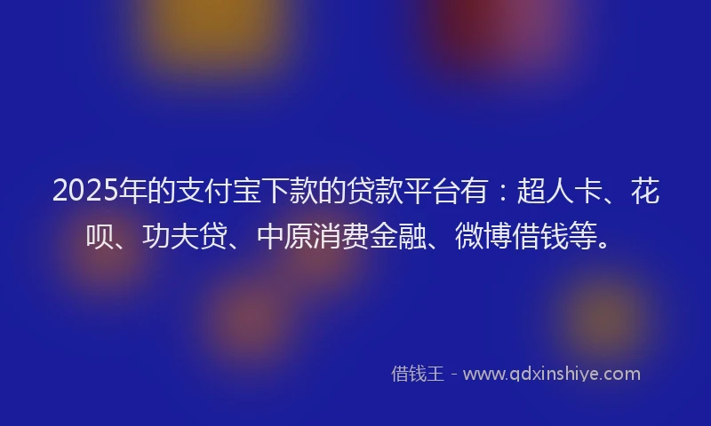 2025年的支付宝下款的贷款平台有：超人卡、花呗、功夫贷、中原消费金融、微博借钱等。