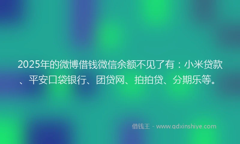 2025年的微博借钱微信余额不见了有：小米贷款、平安口袋银行、团贷网、拍拍贷、分期乐等。