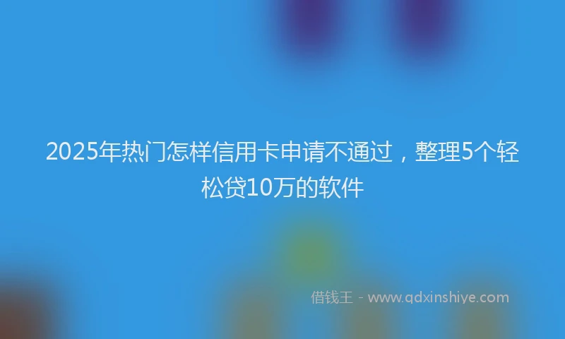 2025年热门怎样信用卡申请不通过，整理5个轻松贷10万的软件