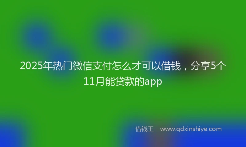2025年热门微信支付怎么才可以借钱，分享5个11月能贷款的app
