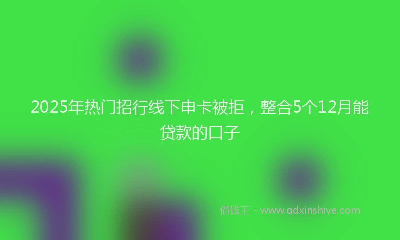 2025年热门招行线下申卡被拒，整合5个12月能贷款的口子