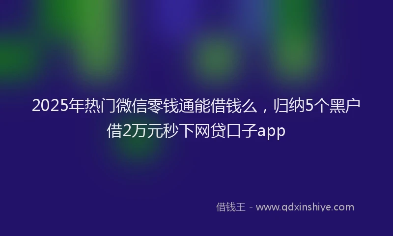 2025年热门微信零钱通能借钱么，归纳5个黑户借2万元秒下网贷口子app