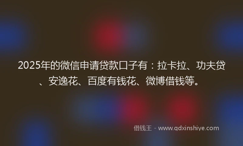 2025年的微信申请贷款口子有：拉卡拉、功夫贷、安逸花、百度有钱花、微博借钱等。