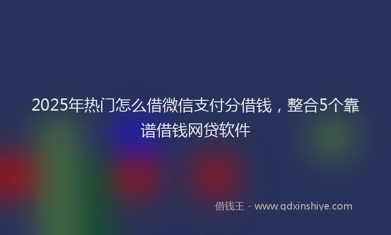 2025年热门怎么借微信支付分借钱，整合5个靠谱借钱网贷软件