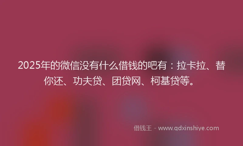 2025年的微信没有什么借钱的吧有：拉卡拉、替你还、功夫贷、团贷网、柯基贷等。