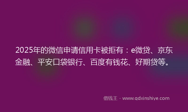 2025年的微信申请信用卡被拒有：e微贷、京东金融、平安口袋银行、百度有钱花、好期贷等。