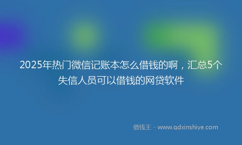 2025年热门微信记账本怎么借钱的啊，汇总5个失信人员可以借钱的网贷软件