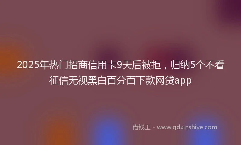 2025年热门招商信用卡9天后被拒，归纳5个不看征信无视黑白百分百下款网贷app
