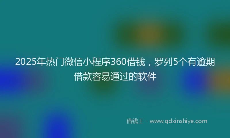 2025年热门微信小程序360借钱，罗列5个有逾期借款容易通过的软件
