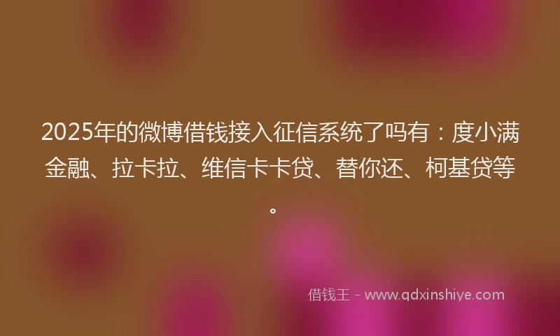 2025年的微博借钱接入征信系统了吗有：度小满金融、拉卡拉、维信卡卡贷、替你还、柯基贷等。