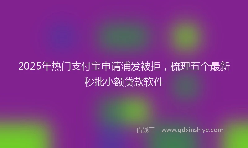 2025年热门支付宝申请浦发被拒，梳理五个最新秒批小额贷款软件