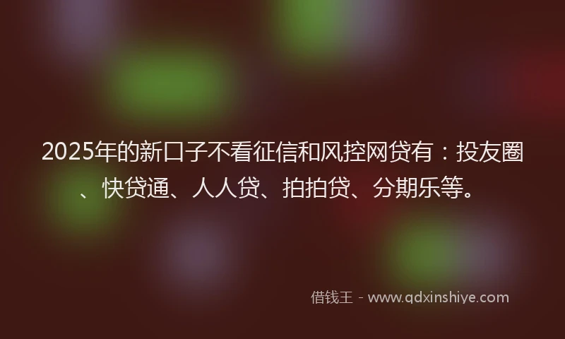 2025年的新口子不看征信和风控网贷有：投友圈、快贷通、人人贷、拍拍贷、分期乐等。