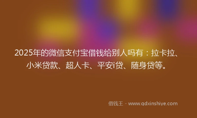 2025年的微信支付宝借钱给别人吗有：拉卡拉、小米贷款、超人卡、平安i贷、随身贷等。