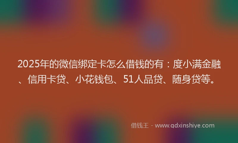 2025年的微信绑定卡怎么借钱的有：度小满金融、信用卡贷、小花钱包、51人品贷、随身贷等。