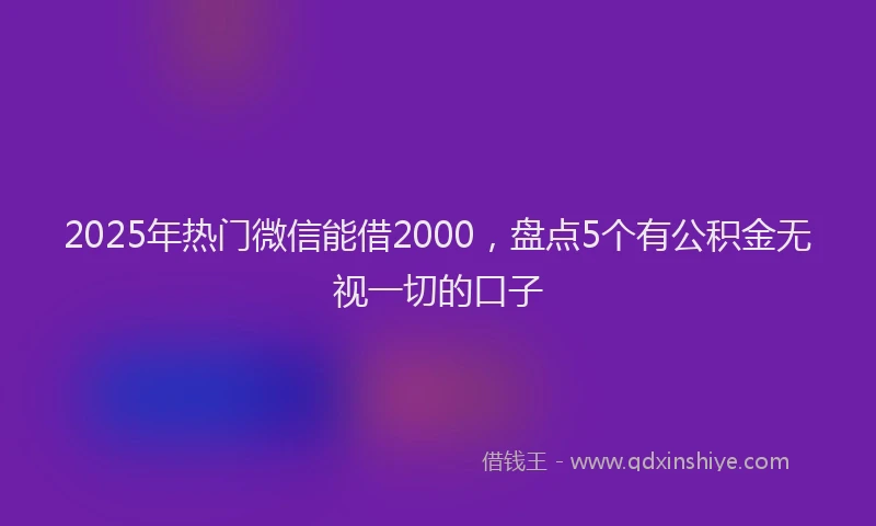 2025年热门微信能借2000，盘点5个有公积金无视一切的口子