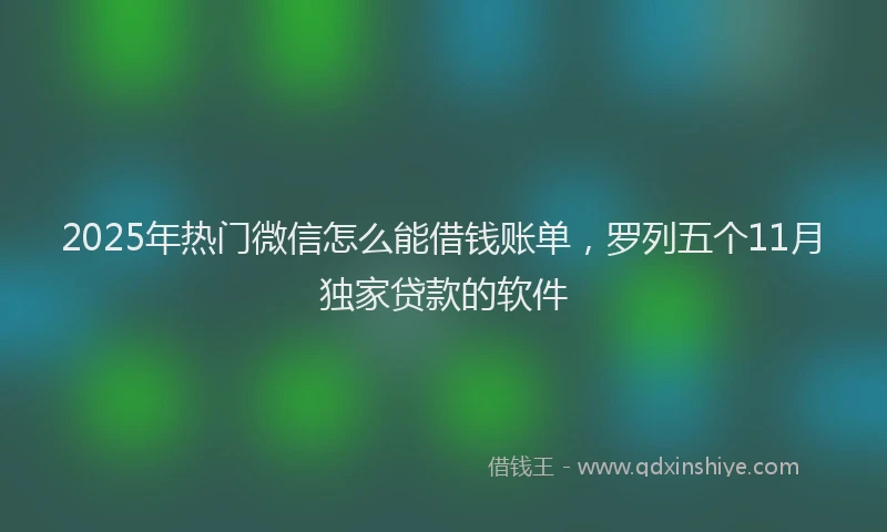 2025年热门微信怎么能借钱账单，罗列五个11月独家贷款的软件
