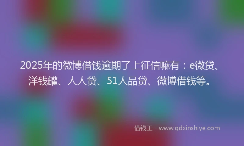 2025年的微博借钱逾期了上征信嘛有：e微贷、洋钱罐、人人贷、51人品贷、微博借钱等。