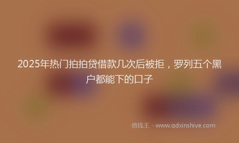 2025年热门拍拍贷借款几次后被拒，罗列五个黑户都能下的口子